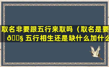 取名非要跟五行来取吗（取名是要 🐧 五行相生还是缺什么加什么）